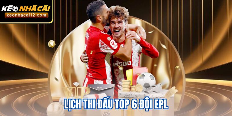 Lịch thi đấu top 6 đội EPL – Cập nhật chi tiết và các trận đấu đáng chú ý